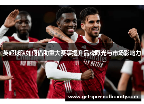 英超球队如何借助重大赛事提升品牌曝光与市场影响力