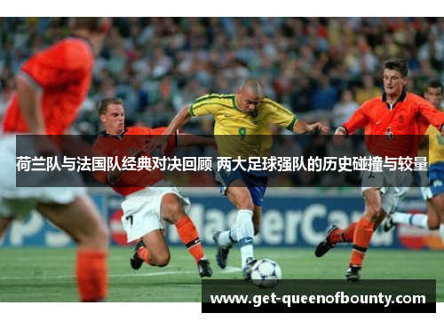 荷兰队与法国队经典对决回顾 两大足球强队的历史碰撞与较量