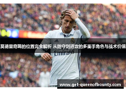 莫德里奇踢的位置完全解析 从防守到进攻的多面手角色与战术价值