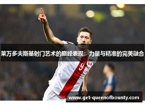 莱万多夫斯基射门艺术的巅峰表现：力量与精准的完美融合