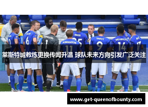莱斯特城教练更换传闻升温 球队未来方向引发广泛关注