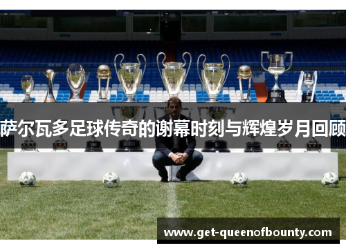 萨尔瓦多足球传奇的谢幕时刻与辉煌岁月回顾
