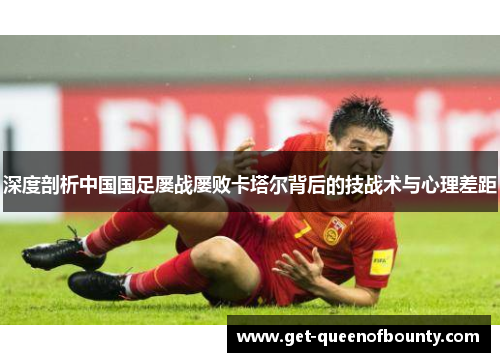 深度剖析中国国足屡战屡败卡塔尔背后的技战术与心理差距