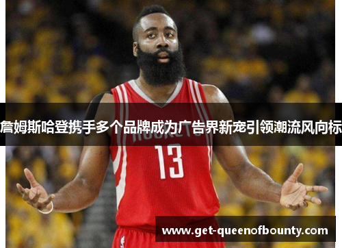 詹姆斯哈登携手多个品牌成为广告界新宠引领潮流风向标