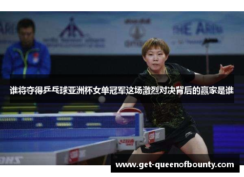 谁将夺得乒乓球亚洲杯女单冠军这场激烈对决背后的赢家是谁