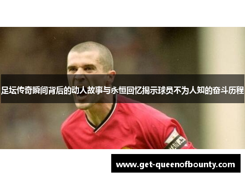 足坛传奇瞬间背后的动人故事与永恒回忆揭示球员不为人知的奋斗历程 足坛传奇瞬间背后的动人故事与永恒回忆揭示球员不为人知的奋斗历程