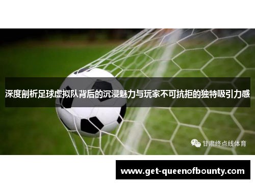 深度剖析足球虚拟队背后的沉浸魅力与玩家不可抗拒的独特吸引力感