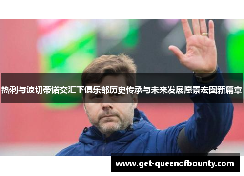 热刺与波切蒂诺交汇下俱乐部历史传承与未来发展愿景宏图新篇章