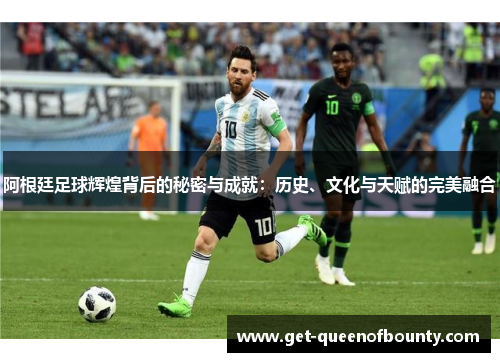 阿根廷足球辉煌背后的秘密与成就：历史、文化与天赋的完美融合