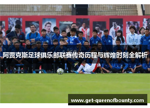 阿贾克斯足球俱乐部联赛传奇历程与辉煌时刻全解析 阿贾克斯足球俱乐部联赛传奇历程与辉煌时刻全解析