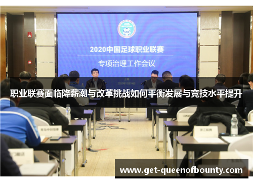 职业联赛面临降薪潮与改革挑战如何平衡发展与竞技水平提升 职业联赛面临降薪潮与改革挑战如何平衡发展与竞技水平提升