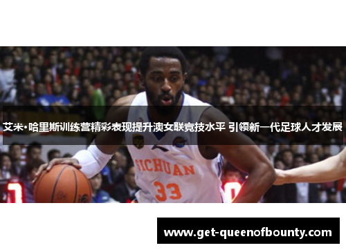 艾米·哈里斯训练营精彩表现提升澳女联竞技水平 引领新一代足球人才发展
