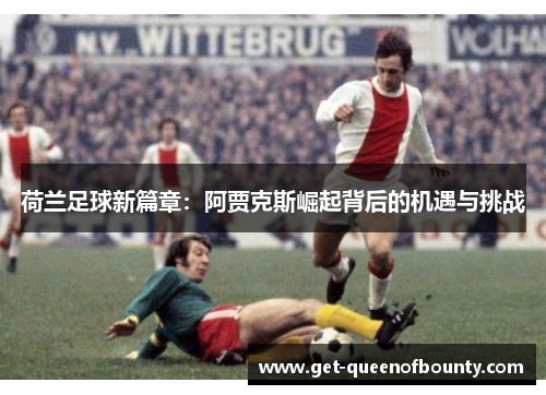 荷兰足球新篇章：阿贾克斯崛起背后的机遇与挑战