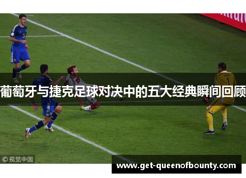 葡萄牙与捷克足球对决中的五大经典瞬间回顾