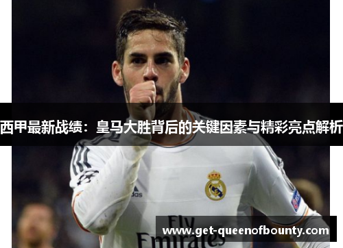 西甲最新战绩：皇马大胜背后的关键因素与精彩亮点解析