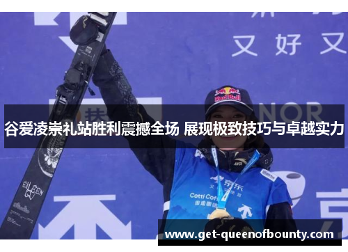 谷爱凌崇礼站胜利震撼全场 展现极致技巧与卓越实力