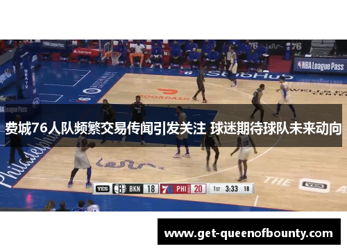费城76人队频繁交易传闻引发关注 球迷期待球队未来动向