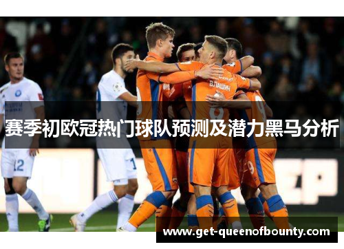 赛季初欧冠热门球队预测及潜力黑马分析 赛季初欧冠热门球队预测及潜力黑马分析