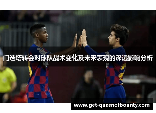 门迭塔转会对球队战术变化及未来表现的深远影响分析 门迭塔转会对球队战术变化及未来表现的深远影响分析