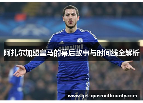 阿扎尔加盟皇马的幕后故事与时间线全解析 阿扎尔加盟皇马的幕后故事与时间线全解析