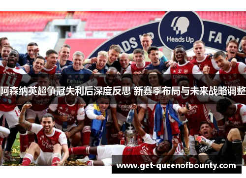 阿森纳英超争冠失利后深度反思 新赛季布局与未来战略调整