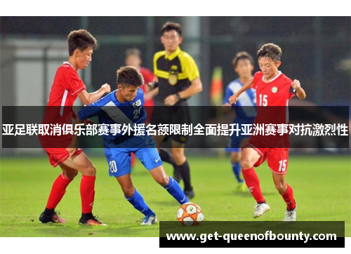 亚足联取消俱乐部赛事外援名额限制全面提升亚洲赛事对抗激烈性