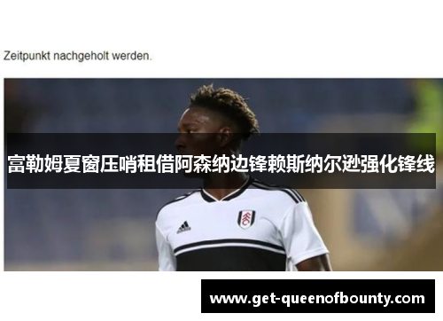 富勒姆夏窗压哨租借阿森纳边锋赖斯纳尔逊强化锋线