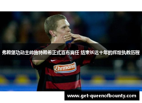 弗赖堡功勋主帅施特赖希正式宣布离任 结束长达十年的辉煌执教历程