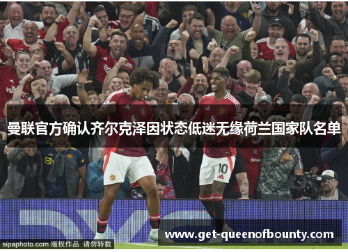 曼联官方确认齐尔克泽因状态低迷无缘荷兰国家队名单