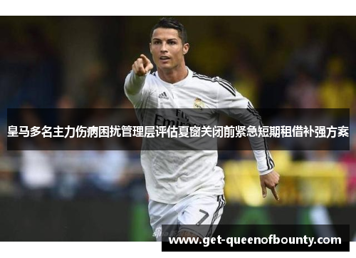 皇马多名主力伤病困扰管理层评估夏窗关闭前紧急短期租借补强方案