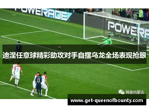 迪涅任意球精彩助攻对手自摆乌龙全场表现抢眼