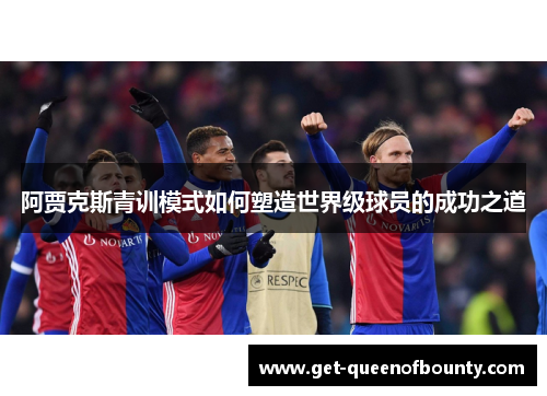 阿贾克斯青训模式如何塑造世界级球员的成功之道