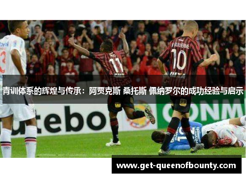 青训体系的辉煌与传承：阿贾克斯 桑托斯 佩纳罗尔的成功经验与启示