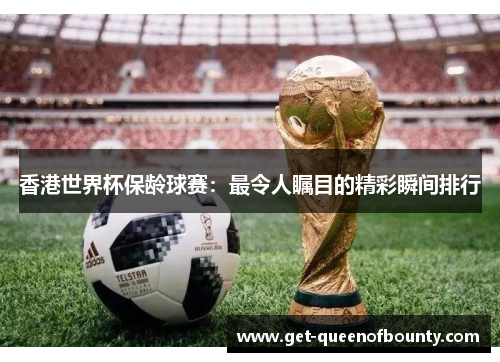 香港世界杯保龄球赛：最令人瞩目的精彩瞬间排行