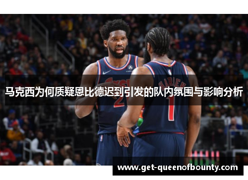 马克西为何质疑恩比德迟到引发的队内氛围与影响分析