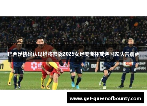 巴西足协确认玛塔将参战2025女足美洲杯或迎国家队告别赛 巴西足协确认玛塔将参战2025女足美洲杯或迎国家队告别赛