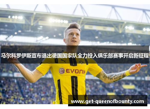 马尔科罗伊斯宣布退出德国国家队全力投入俱乐部赛事开启新征程