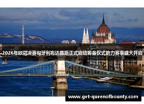 2026年欧冠决赛匈牙利布达佩斯正式启动筹备仪式助力赛事盛大开启