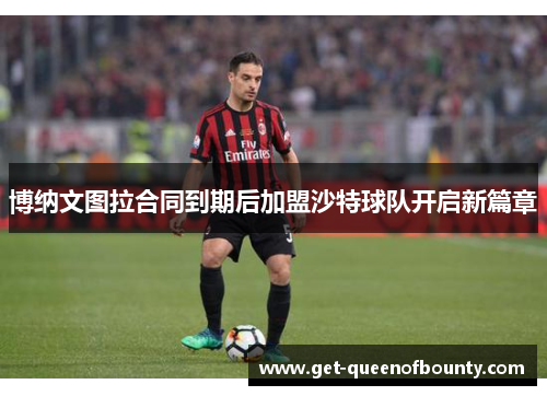 博纳文图拉合同到期后加盟沙特球队开启新篇章 博纳文图拉合同到期后加盟沙特球队开启新篇章