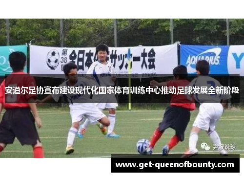 安道尔足协宣布建设现代化国家体育训练中心推动足球发展全新阶段 安道尔足协宣布建设现代化国家体育训练中心推动足球发展全新阶段