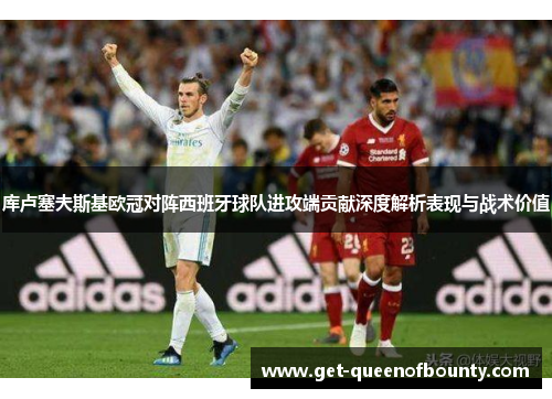 库卢塞夫斯基欧冠对阵西班牙球队进攻端贡献深度解析表现与战术价值 库卢塞夫斯基欧冠对阵西班牙球队进攻端贡献深度解析表现与战术价值