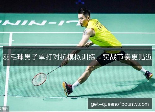 羽毛球男子单打对抗模拟训练，实战节奏更贴近